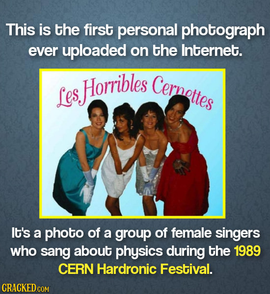 This is the first personal photograph ever uploaded on the Internet. Horribles Cernottes Les It'ss a photo of a group of female singers who sang about