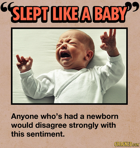 SLEPT LIKE A BABY Anyone who's had a newborn would disagree strongly with this sentiment. CRAGKEDCOM