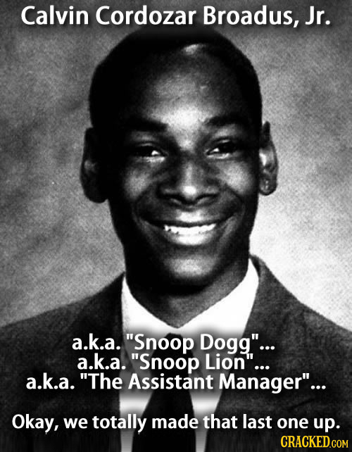 Calvin Cordozar Broadus, Jr. a.k.a. Snoop Dogg... a.k.a. Snoop Lion'... a.k.a. The Assistant Manager... Okay, we totally made that last one up.