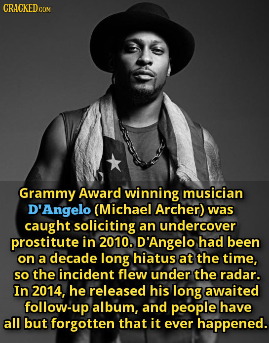 CRACKED c COM Grammy Award winning musician D'Angelo (Michael Archer) was caught soliciting an undercover prostitute in 2010. D'Angelo had been on a d