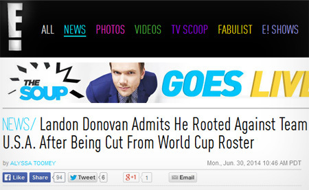ALL NEWS PHOTOS VIDEOS TVSCOOP FABULIST E! SHOWS L GOES LIV THE SOUP NEWS/ Landon Donovan Admits He Rooted Against Team U.S.A. After Being Cut From Wo