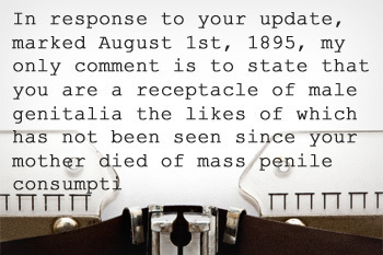 In response to your update, marked August lst, 1895, my only comment is to state that you are a receptacle of male genitalia the likes of which has no