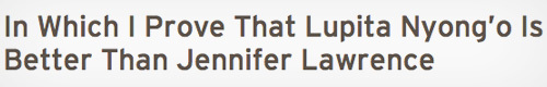 In Which I Prove That Lupita Nyong'o Is Better Than Jennifer Lawrence 