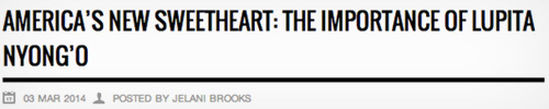 AMERICA'S NEW SWEETHEART: THE IMPORTANCE OF LUPITA NYONG'O 03 MAR 2014 L POSTED BY JELANL BROOKS 
